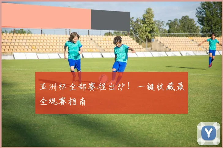 亚洲杯全部赛程出炉！一键收藏最全观赛指南