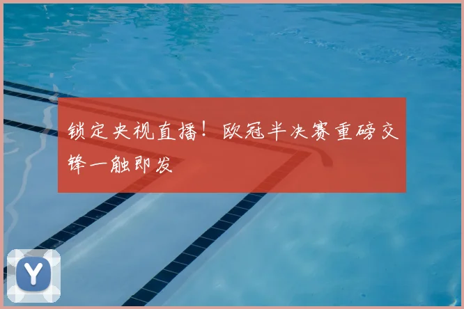 锁定央视直播!欧冠半决赛重磅交锋一触即发