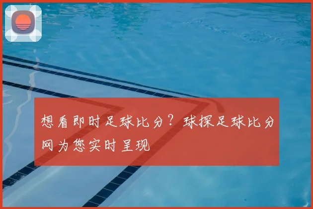 想看即时足球比分？球探足球比分网为您实时呈现