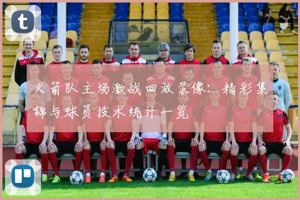 火箭队主场激战回放录像:精彩集锦与球员技术统计一览