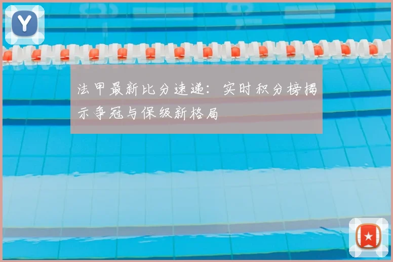 法甲最新比分速递：实时积分榜揭示争冠与保级新格局