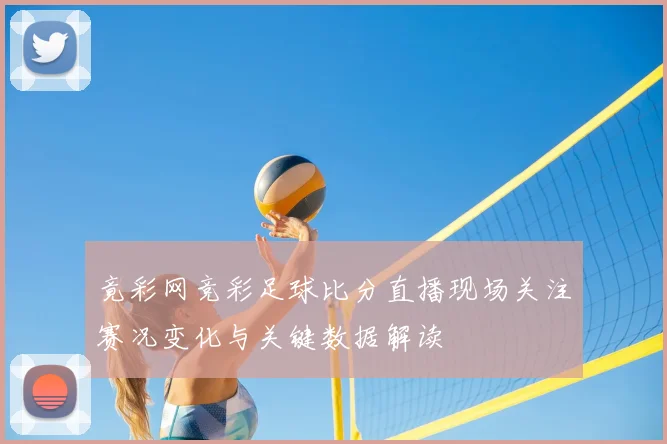 竟彩网竞彩足球比分直播现场关注赛况变化与关键数据解读