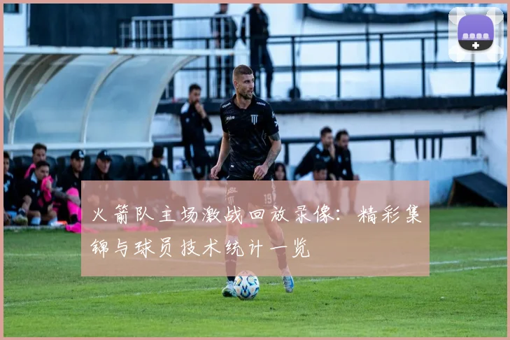 火箭队主场激战回放录像:精彩集锦与球员技术统计一览