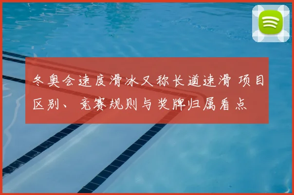 冬奥会速度滑冰又称长道速滑 项目区别、竞赛规则与奖牌归属看点
