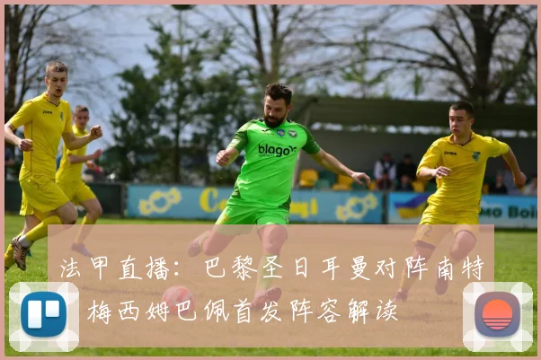 法甲直播：巴黎圣日耳曼对阵南特，梅西姆巴佩首发阵容解读