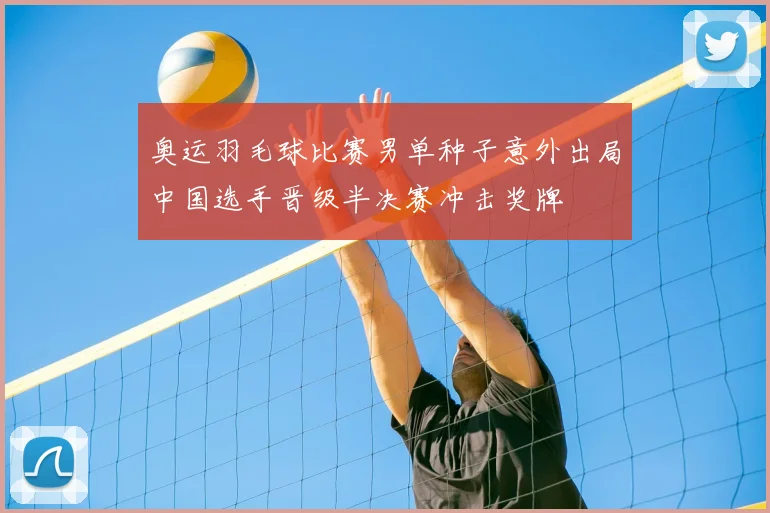 奥运羽毛球比赛男单种子意外出局中国选手晋级半决赛冲击奖牌