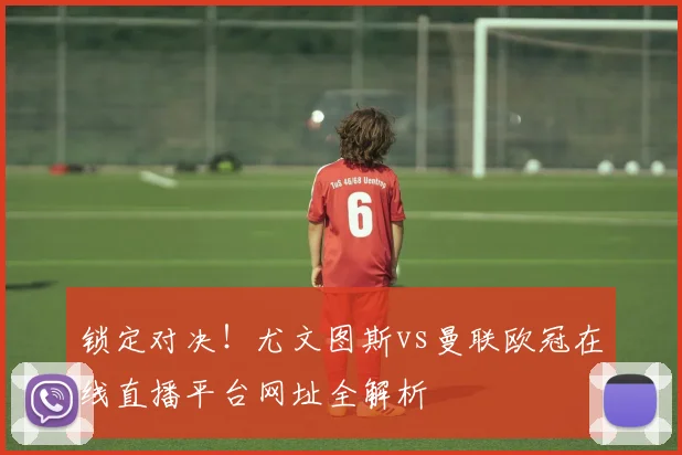 锁定对决!尤文图斯vs曼联欧冠在线直播平台网址全解析
