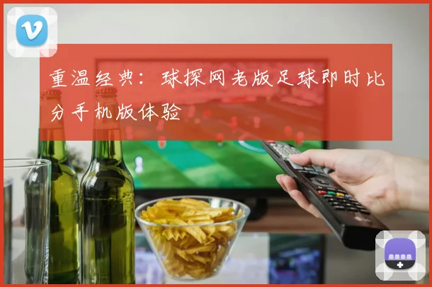 重温经典：球探网老版足球即时比分手机版体验