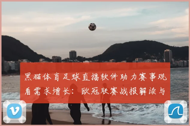 黑猫体育足球直播软件助力赛事观看需求增长：欧冠联赛战报解读与关键伤停信息归纳