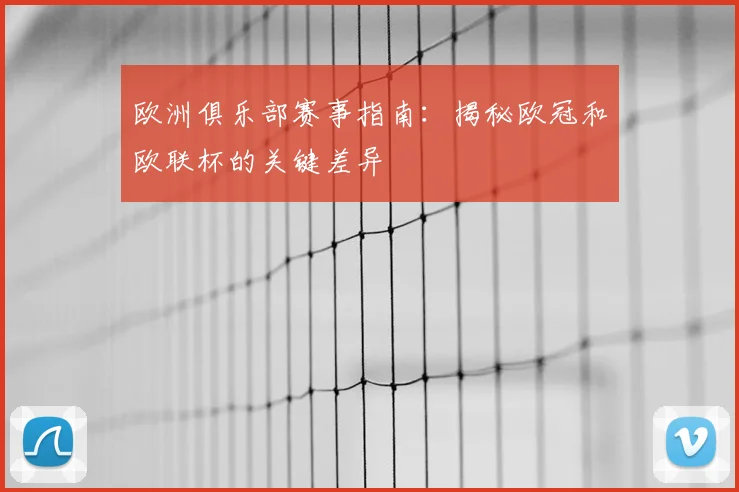 欧洲俱乐部赛事指南：揭秘欧冠和欧联杯的关键差异