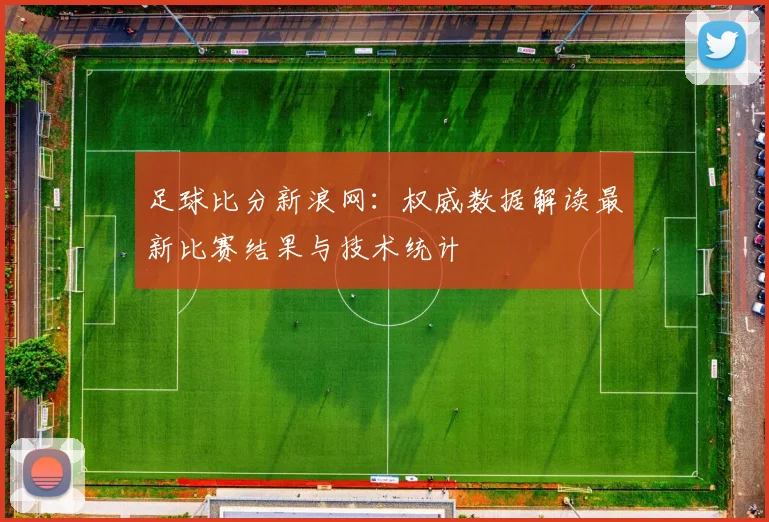 足球比分新浪网:权威数据解读最新比赛结果与技术统计