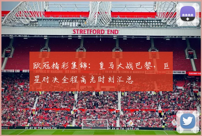 欧冠精彩集锦:皇马大战巴黎,巨星对决全程高光时刻汇总