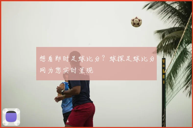 想看即时足球比分？球探足球比分网为您实时呈现