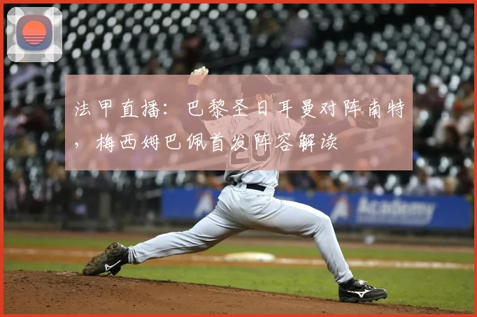 法甲直播：巴黎圣日耳曼对阵南特，梅西姆巴佩首发阵容解读