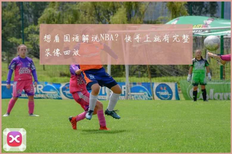 想看国语解说NBA?快手上就有完整录像回放