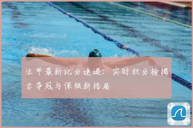 法甲最新比分速递:实时积分榜揭示争冠与保级新格局
