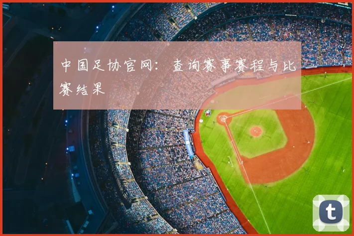 中国足协官网:查询赛事赛程与比赛结果