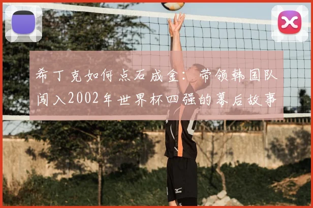 希丁克如何点石成金：带领韩国队闯入2002年世界杯四强的幕后故事