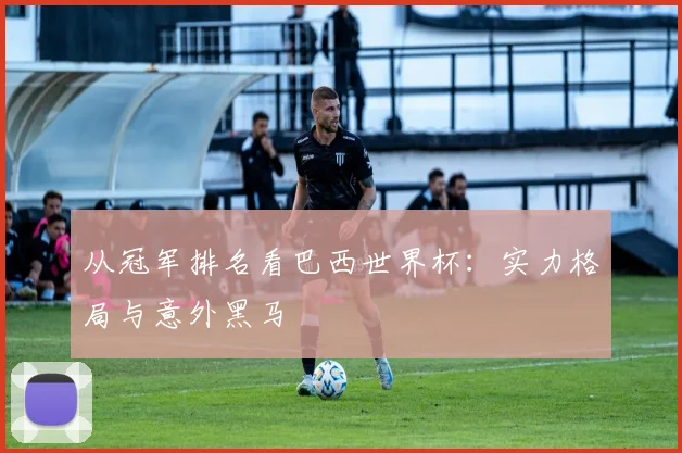 从冠军排名看巴西世界杯：实力格局与意外黑马