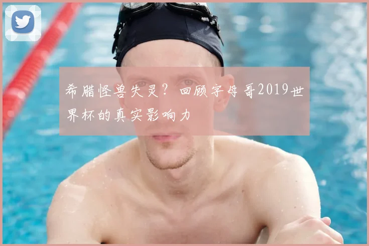 希腊怪兽失灵？回顾字母哥2019世界杯的真实影响力