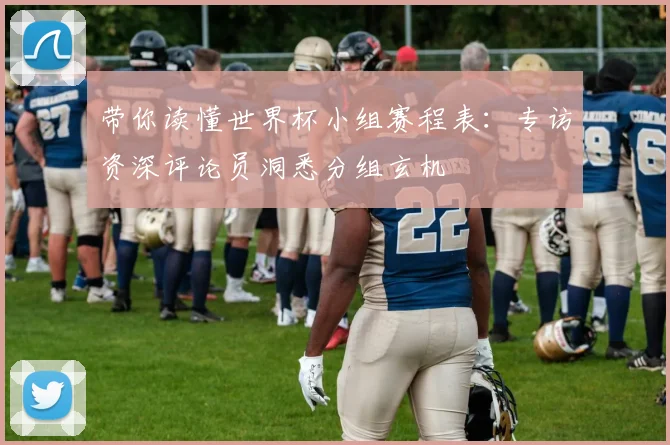带你读懂世界杯小组赛程表：专访资深评论员洞悉分组玄机