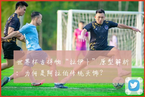 世界杯吉祥物“拉伊卜”原型解析：为何是阿拉伯传统头饰？