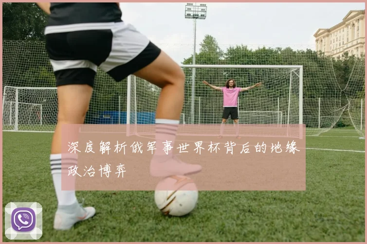深度解析俄军事世界杯背后的地缘政治博弈