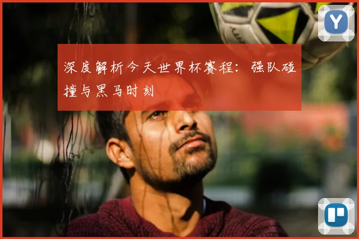 深度解析今天世界杯赛程：强队碰撞与黑马时刻