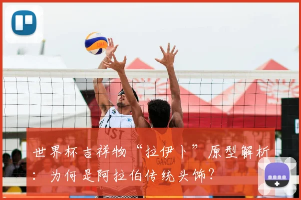 世界杯吉祥物“拉伊卜”原型解析：为何是阿拉伯传统头饰？