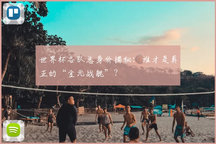 世界杯各队总身价揭秘：谁才是真正的“金元战舰”？