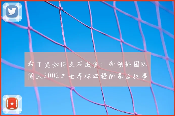 希丁克如何点石成金：带领韩国队闯入2002年世界杯四强的幕后故事