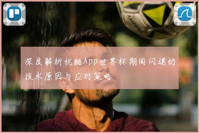 深度解析优酷App世界杯期间闪退的技术原因与应对策略