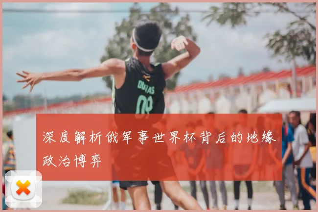 深度解析俄军事世界杯背后的地缘政治博弈