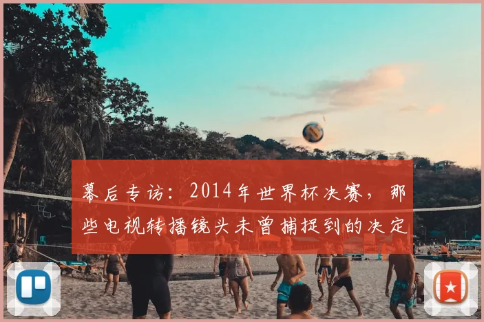 幕后专访：2014年世界杯决赛，那些电视转播镜头未曾捕捉到的决定性细节