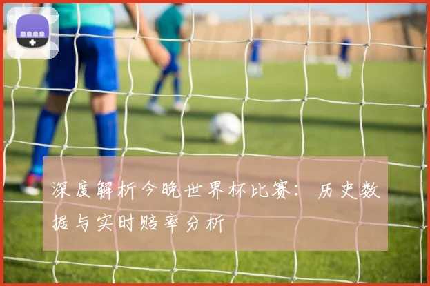 深度解析今晚世界杯比赛：历史数据与实时赔率分析