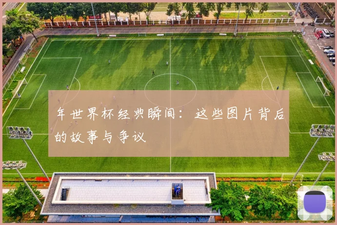 年世界杯经典瞬间:这些图片背后的故事与争议