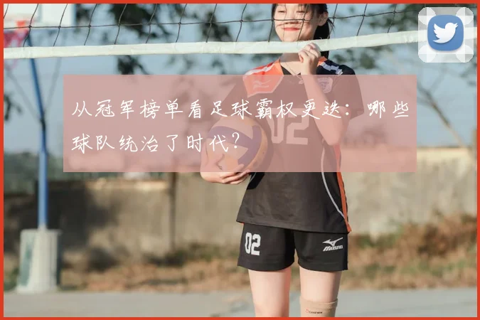 从冠军榜单看足球霸权更迭：哪些球队统治了时代？