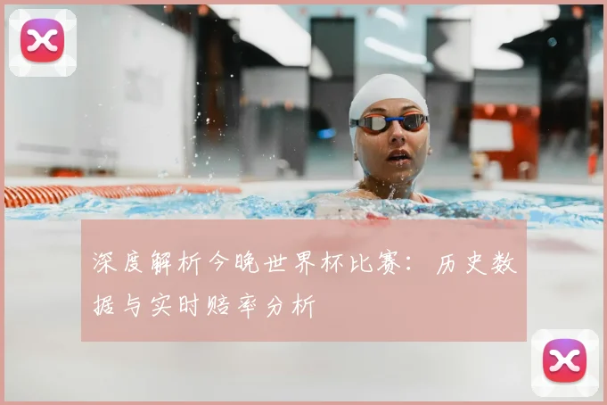 深度解析今晚世界杯比赛：历史数据与实时赔率分析