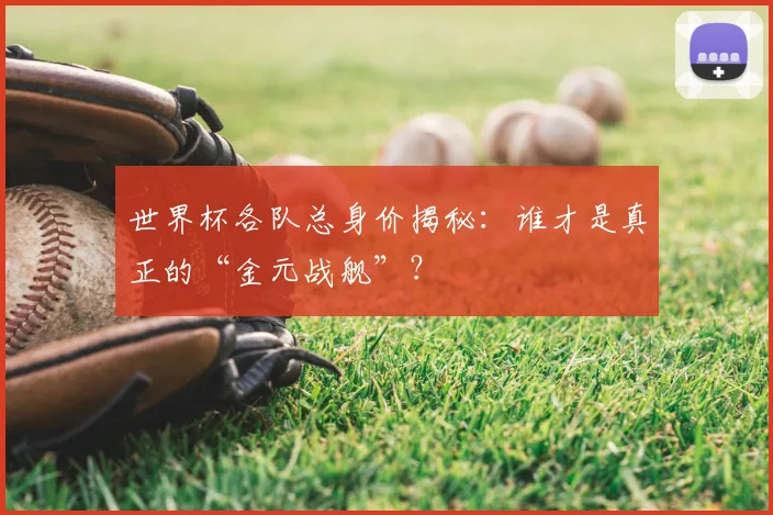 世界杯各队总身价揭秘：谁才是真正的“金元战舰”？