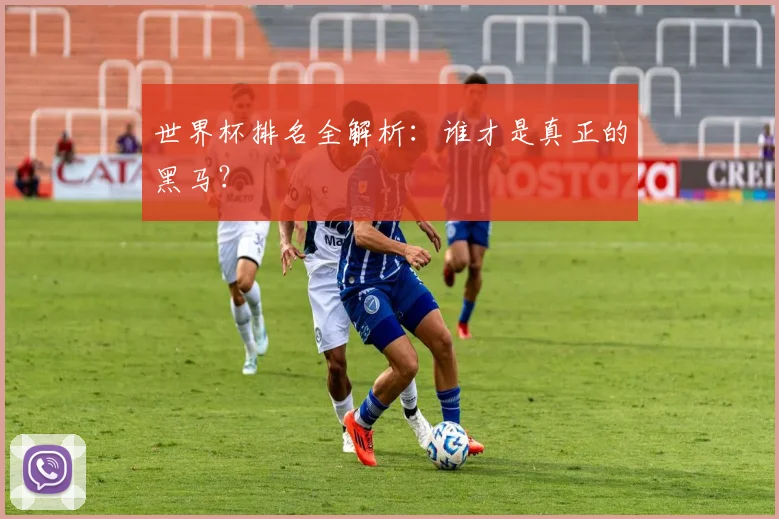 世界杯排名全解析：谁才是真正的黑马？